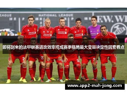 即将到来的法甲联赛进攻效率或成赛季格局最大变量决定性因素看点 即将到来的法甲联赛进攻效率或成赛季格局最大变量决定性因素看点