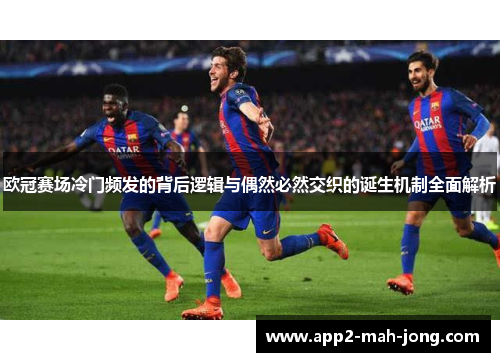 欧冠赛场冷门频发的背后逻辑与偶然必然交织的诞生机制全面解析 欧冠赛场冷门频发的背后逻辑与偶然必然交织的诞生机制全面解析