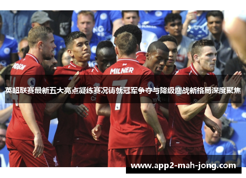 英超联赛最新五大亮点凝练赛况铸就冠军争夺与降级鏖战新格局深度聚焦 英超联赛最新五大亮点凝练赛况铸就冠军争夺与降级鏖战新格局深度聚焦