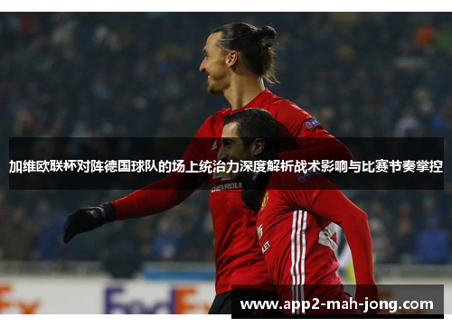加维欧联杯对阵德国球队的场上统治力深度解析战术影响与比赛节奏掌控 加维欧联杯对阵德国球队的场上统治力深度解析战术影响与比赛节奏掌控