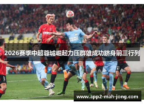 2026赛季中超蓉城崛起力压群雄成功跻身前三行列 2026赛季中超蓉城崛起力压群雄成功跻身前三行列
