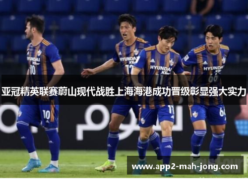 亚冠精英联赛蔚山现代战胜上海海港成功晋级彰显强大实力 亚冠精英联赛蔚山现代战胜上海海港成功晋级彰显强大实力
