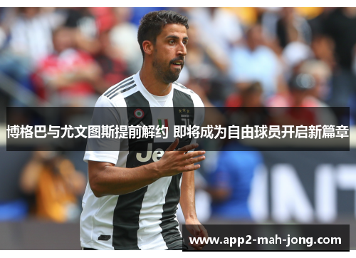 博格巴与尤文图斯提前解约 即将成为自由球员开启新篇章 博格巴与尤文图斯提前解约 即将成为自由球员开启新篇章