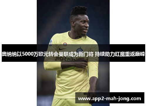 奥纳纳以5000万欧元转会曼联成为新门将 持续助力红魔重返巅峰 奥纳纳以5000万欧元转会曼联成为新门将 持续助力红魔重返巅峰