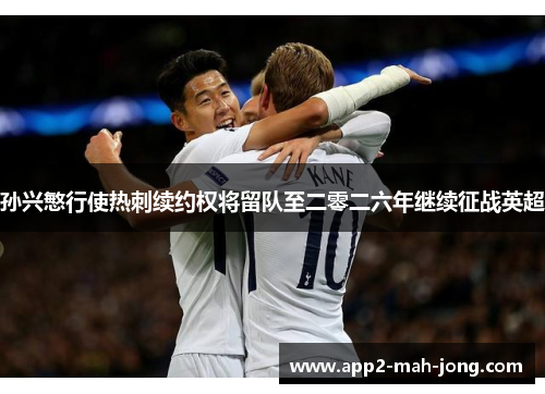 孙兴慜行使热刺续约权将留队至二零二六年继续征战英超 孙兴慜行使热刺续约权将留队至二零二六年继续征战英超