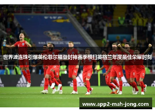 世界波连珠引爆英伦菲尔福登封神赛季横扫英格兰年度最佳荣耀时刻