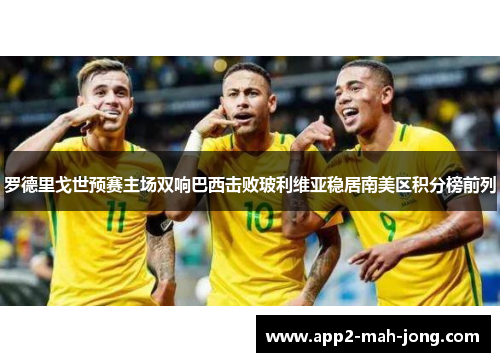 罗德里戈世预赛主场双响巴西击败玻利维亚稳居南美区积分榜前列 罗德里戈世预赛主场双响巴西击败玻利维亚稳居南美区积分榜前列