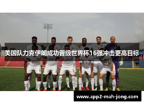 美国队力克伊朗成功晋级世界杯16强冲击更高目标 美国队力克伊朗成功晋级世界杯16强冲击更高目标