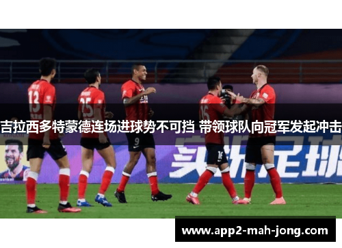 吉拉西多特蒙德连场进球势不可挡 带领球队向冠军发起冲击