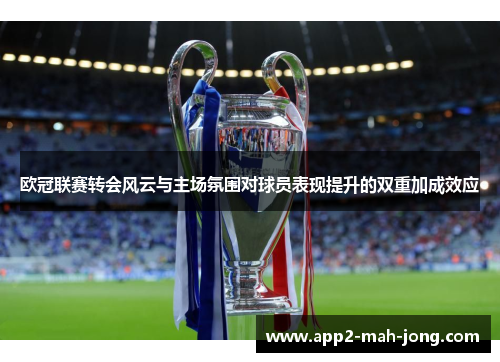 欧冠联赛转会风云与主场氛围对球员表现提升的双重加成效应