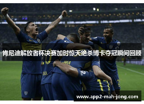 肯尼迪解放者杯决赛加时惊天绝杀博卡夺冠瞬间回顾 肯尼迪解放者杯决赛加时惊天绝杀博卡夺冠瞬间回顾